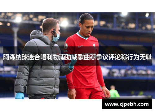 阿森纳球迷合唱利物浦助威歌曲惹争议评论称行为无耻